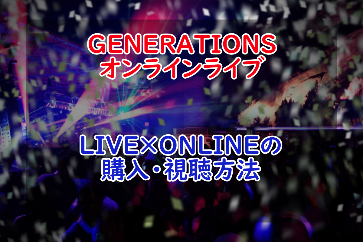 Live Online Generationsのオンラインライブ購入 視聴方法 Ldh
